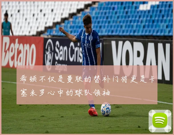 希顿不仅是曼联的替补门将更是卡塞米罗心中的球队领袖