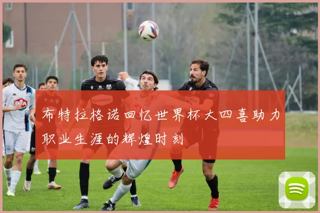 布特拉格诺回忆世界杯大四喜助力职业生涯的辉煌时刻